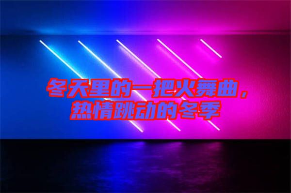 冬天里的一把火舞曲，熱情跳動的冬季