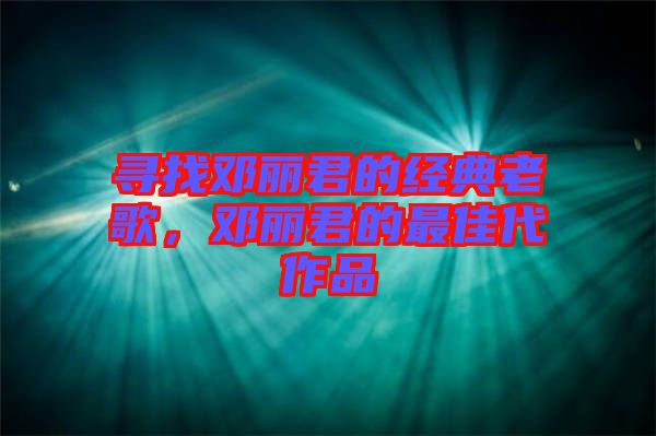 尋找鄧麗君的經(jīng)典老歌，鄧麗君的最佳代作品