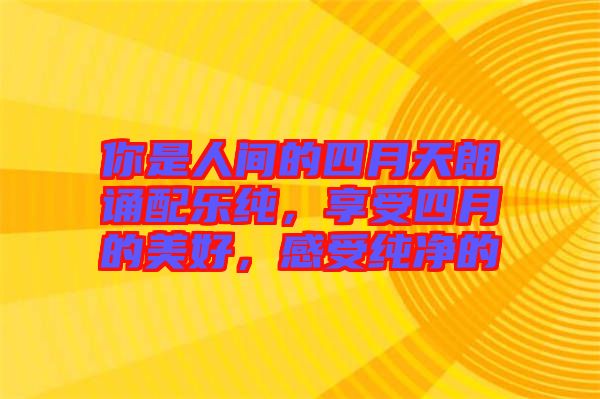 你是人間的四月天朗誦配樂純，享受四月的美好，感受純凈的