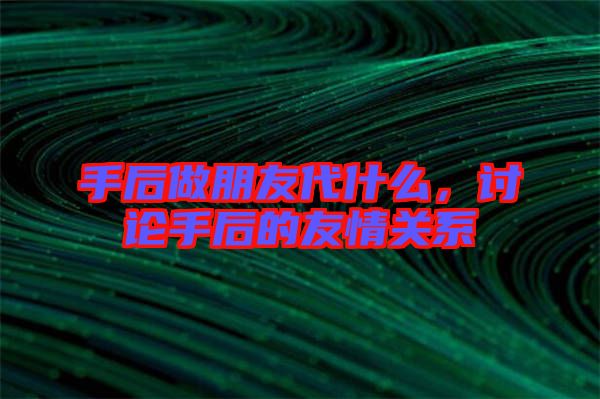 手后做朋友代什么，討論手后的友情關(guān)系