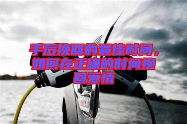 手后挽回的最佳時間，如何在正確的時間挽回愛情