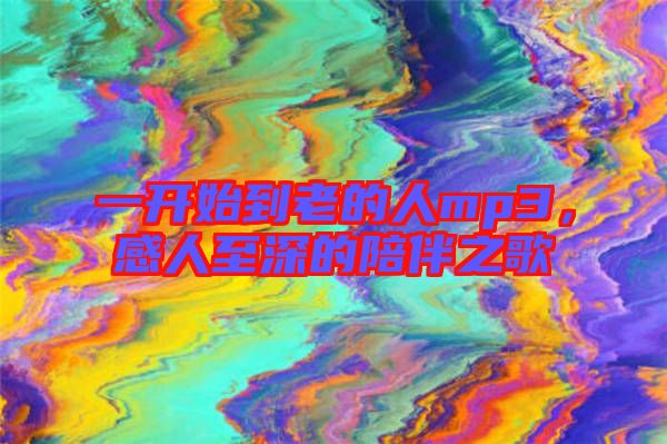 一開(kāi)始到老的人mp3，感人至深的陪伴之歌