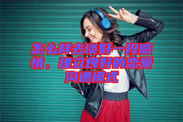 怎么樣去談好一段感情，建立良好的戀愛溝通模式