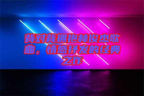 背對背擁抱林俊杰歌曲，情感抒發(fā)的經(jīng)典之作