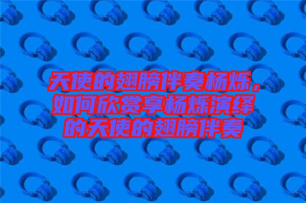 天使的翅膀伴奏楊爍，如何欣賞享?xiàng)顮q演繹的天使的翅膀伴奏