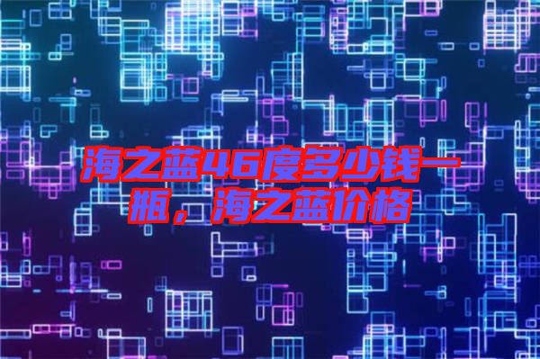 海之藍46度多少錢一瓶，海之藍價格