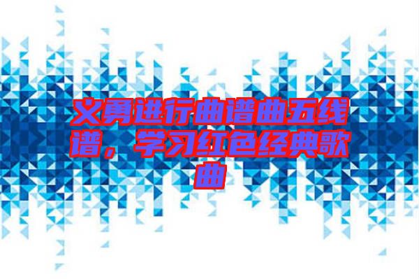 義勇進行曲譜曲五線譜，學(xué)習(xí)紅色經(jīng)典歌曲