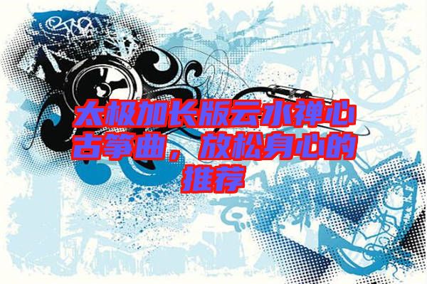 太極加長(zhǎng)版云水禪心古箏曲，放松身心的推薦