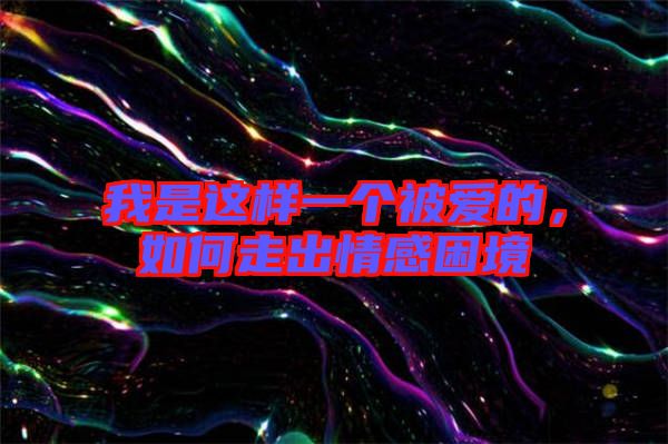 我是這樣一個(gè)被愛的，如何走出情感困境