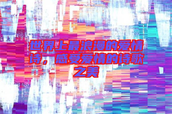世界上最浪漫的愛情詩(shī)，感受愛情的詩(shī)歌之美