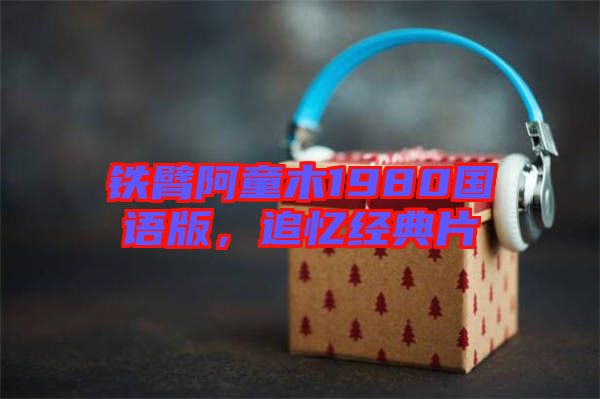 鐵臂阿童木1980國(guó)語(yǔ)版，追憶經(jīng)典片