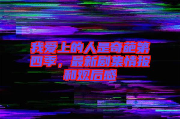 我愛上的人是奇葩第四季，最新劇集情報(bào)和觀后感