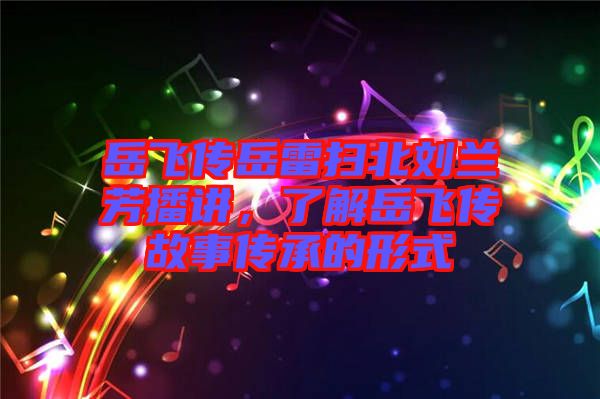 岳飛傳岳雷掃北劉蘭芳播講，了解岳飛傳故事傳承的形式