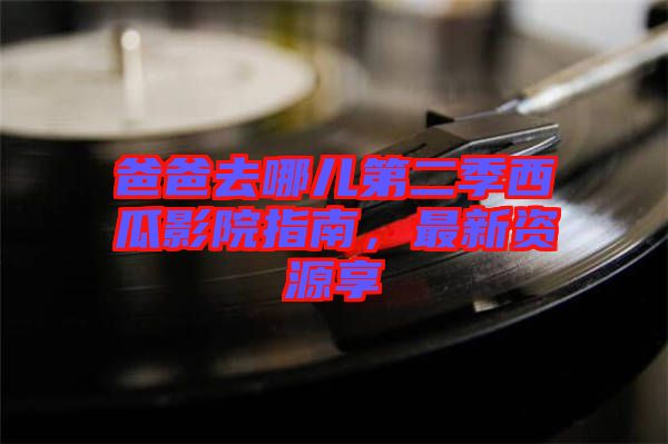 爸爸去哪兒第二季西瓜影院指南，最新資源享