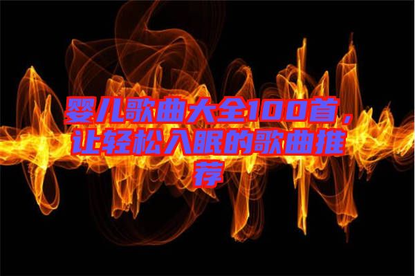 嬰兒歌曲大全100首，讓輕松入眠的歌曲推薦