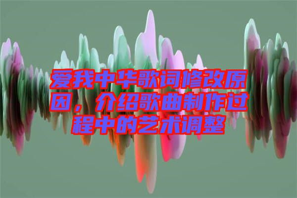 愛(ài)我中華歌詞修改原因，介紹歌曲制作過(guò)程中的藝術(shù)調(diào)整