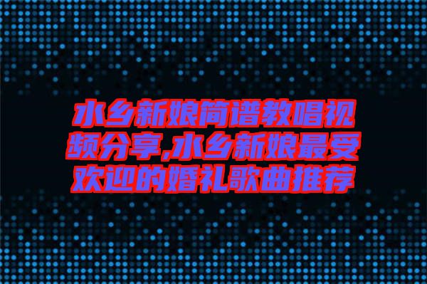水鄉(xiāng)新娘簡(jiǎn)譜教唱視頻分享,水鄉(xiāng)新娘最受歡迎的婚禮歌曲推薦