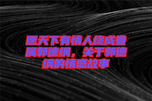 愿天下有情人終成眷屬郭德綱，關(guān)于郭德綱的情感故事