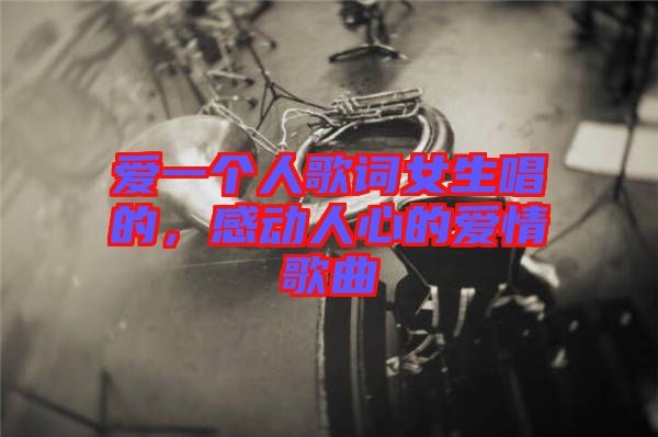 愛一個人歌詞女生唱的，感動人心的愛情歌曲