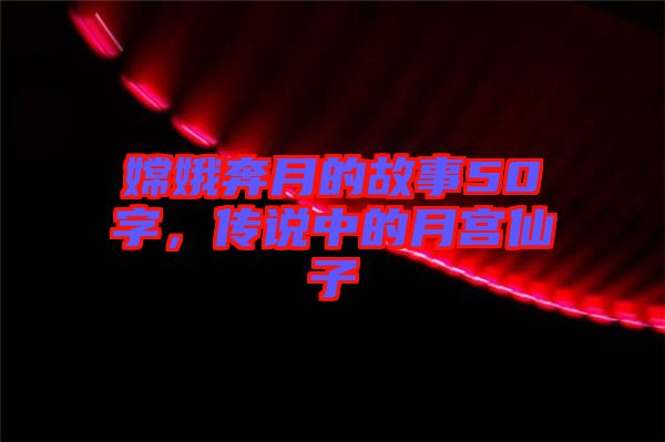 嫦娥奔月的故事50字，傳說(shuō)中的月宮仙子