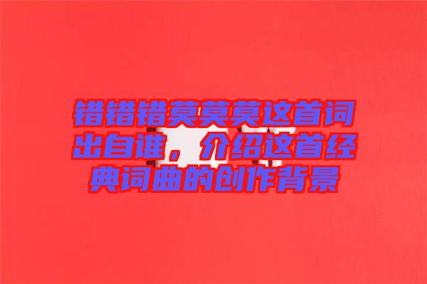 錯錯錯莫莫莫這首詞出自誰，介紹這首經(jīng)典詞曲的創(chuàng)作背景