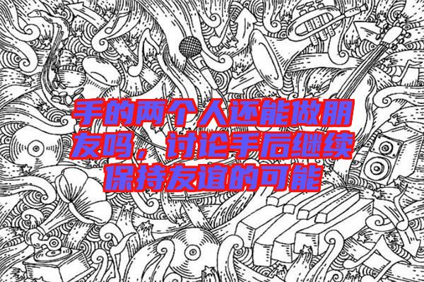 手的兩個人還能做朋友嗎，討論手后繼續(xù)保持友誼的可能