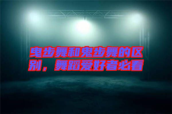 曳步舞和鬼步舞的區(qū)別，舞蹈愛好者必看