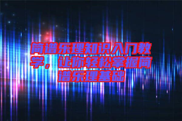 簡(jiǎn)譜樂理知識(shí)入門教學(xué)，讓你輕松掌握簡(jiǎn)譜樂理基礎(chǔ)