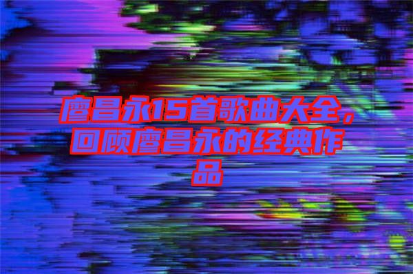 廖昌永15首歌曲大全，回顧廖昌永的經典作品