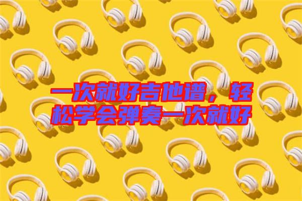 一次就好吉他譜，輕松學會彈奏一次就好