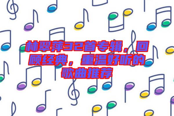 林翠萍32首專輯，回顧經(jīng)典，重溫好聽的歌曲推薦