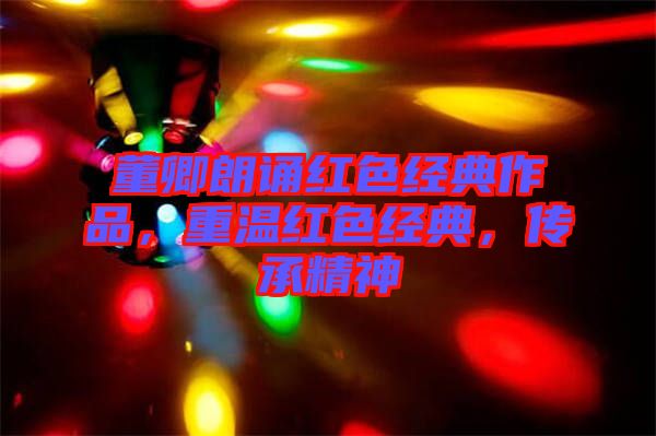 董卿朗誦紅色經(jīng)典作品，重溫紅色經(jīng)典，傳承精神