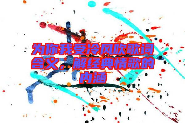 為你我受冷風(fēng)吹歌詞含義，解經(jīng)典情歌的內(nèi)涵