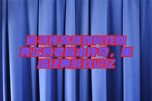 追尋傳奇路如何找回真正的老版本傳奇，重溫經(jīng)典游戲記憶