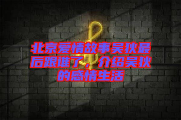 北京愛情故事吳狄最后跟誰了，介紹吳狄的感情生活