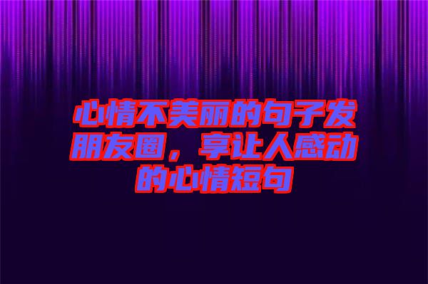 心情不美麗的句子發(fā)朋友圈，享讓人感動的心情短句