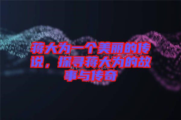 蔣大為一個(gè)美麗的傳說，探尋蔣大為的故事與傳奇