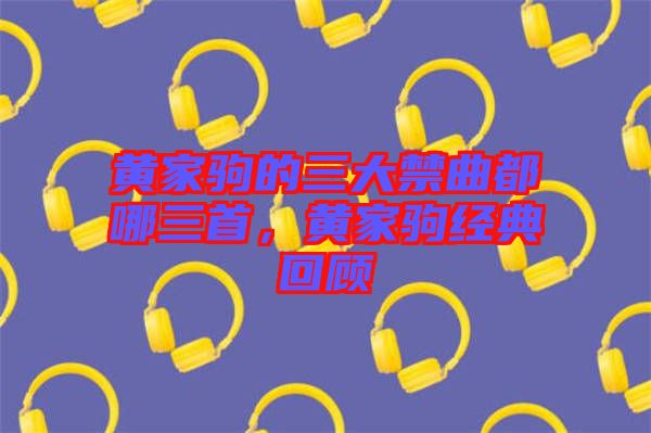 黃家駒的三大禁曲都哪三首，黃家駒經(jīng)典回顧