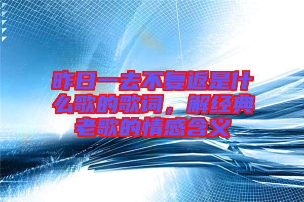 昨日一去不復(fù)返是什么歌的歌詞，解經(jīng)典老歌的情感含義
