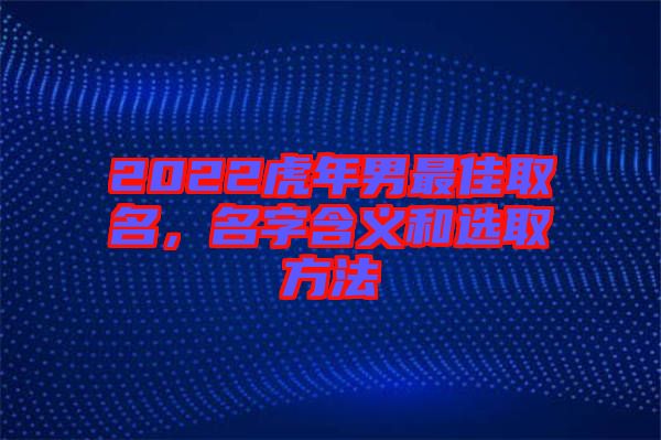 2022虎年男最佳取名，名字含義和選取方法