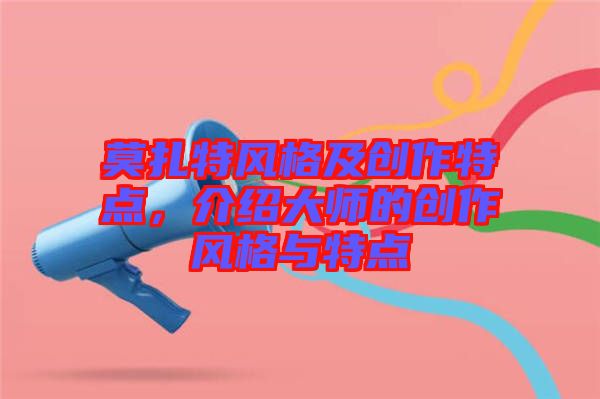 莫扎特風(fēng)格及創(chuàng)作特點(diǎn)，介紹大師的創(chuàng)作風(fēng)格與特點(diǎn)