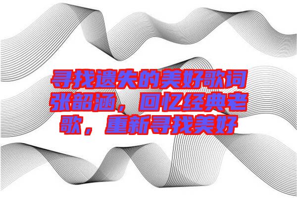 尋找遺失的美好歌詞張韶涵，回憶經(jīng)典老歌，重新尋找美好