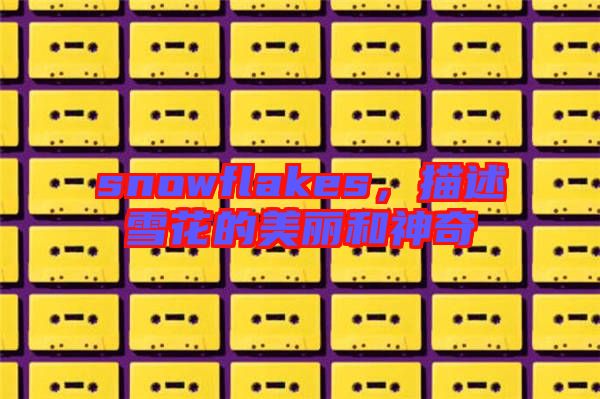 snowflakes，描述雪花的美麗和神奇