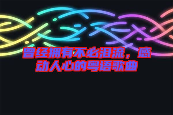 曾經擁有不必淚流，感動人心的粵語歌曲