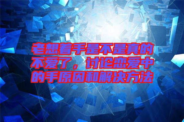 老想著手是不是真的不愛了，討論戀愛中的手原因和解決方法