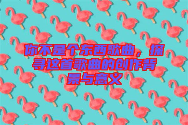 你不是個東西歌曲，探尋這首歌曲的創(chuàng)作背景與意義