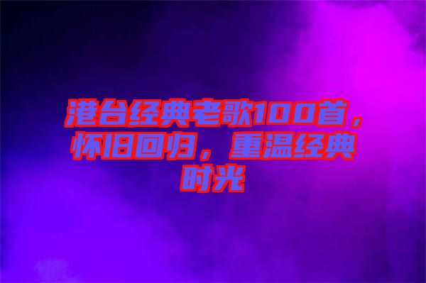 港臺經(jīng)典老歌100首，懷舊回歸，重溫經(jīng)典時光