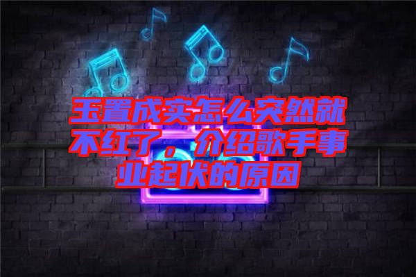 玉置成實(shí)怎么突然就不紅了，介紹歌手事業(yè)起伏的原因