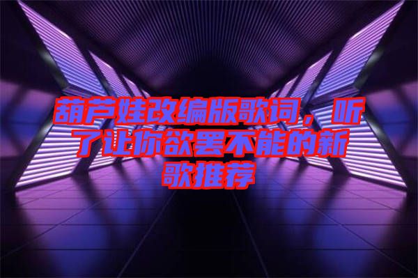葫蘆娃改編版歌詞，聽(tīng)了讓你欲罷不能的新歌推薦