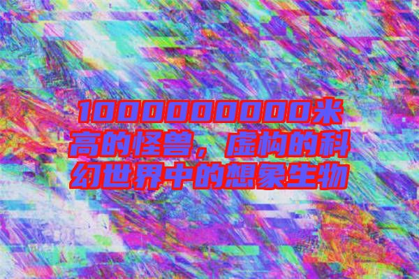 1000000000米高的怪獸，虛構(gòu)的科幻世界中的想象生物